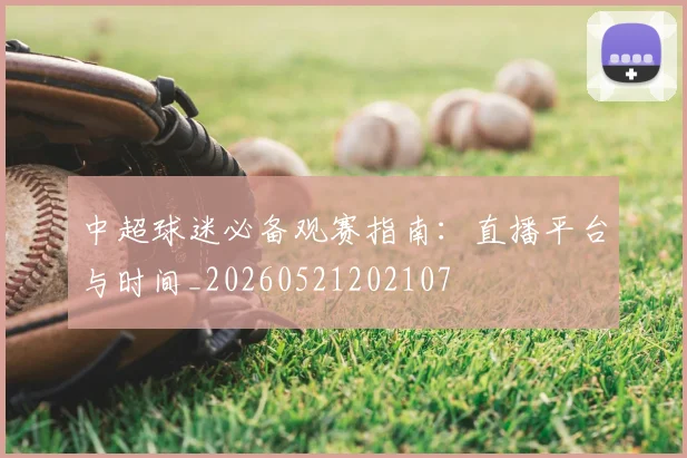 中超球迷必备观赛指南：直播平台与时间_20260521202107