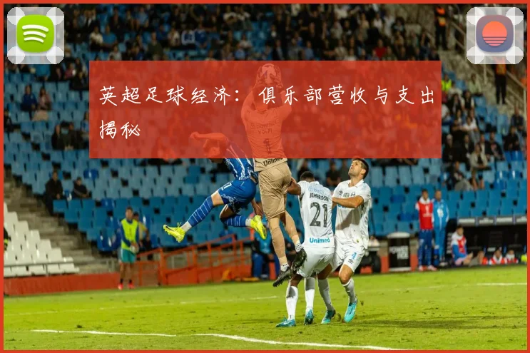 英超足球经济:俱乐部营收与支出揭秘
