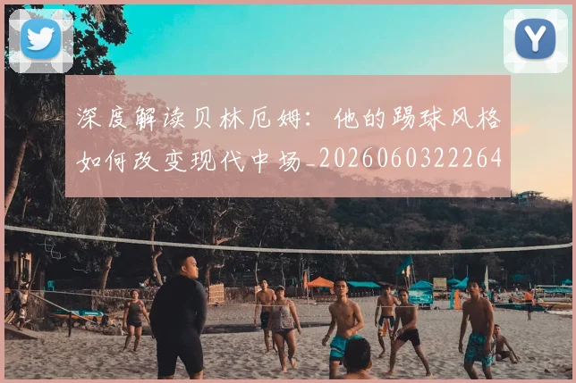 深度解读贝林厄姆：他的踢球风格如何改变现代中场_20260603222647