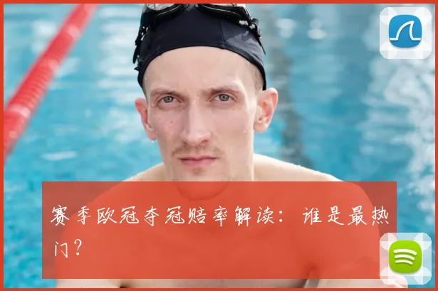赛季欧冠夺冠赔率解读：谁是最热门？