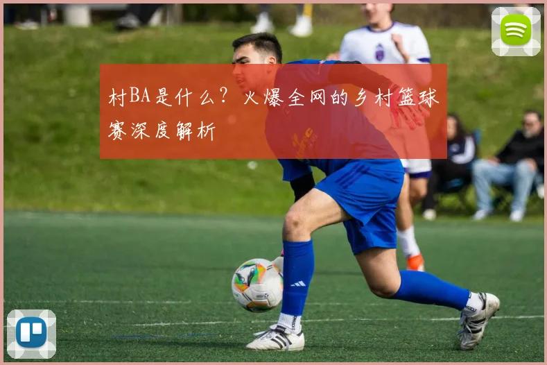 村BA是什么？火爆全网的乡村篮球赛深度解析