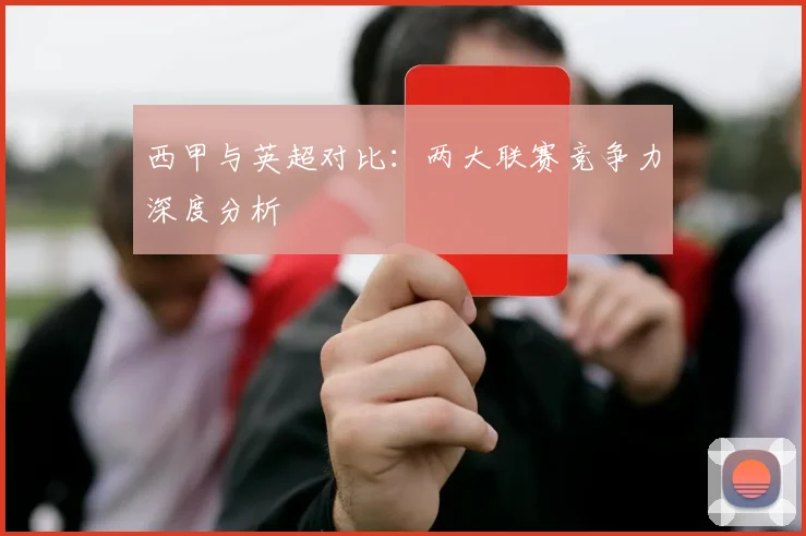 西甲与英超对比：两大联赛竞争力深度分析