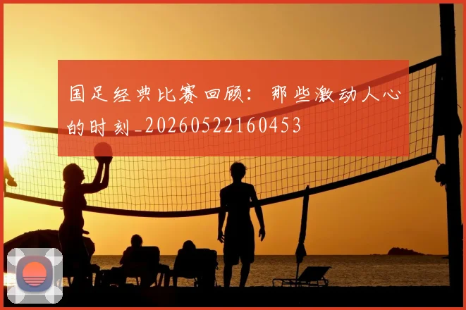 国足经典比赛回顾：那些激动人心的时刻_20260522160453