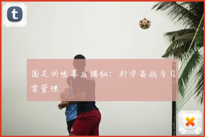 国足训练幕后揭秘：科学备战与日常管理