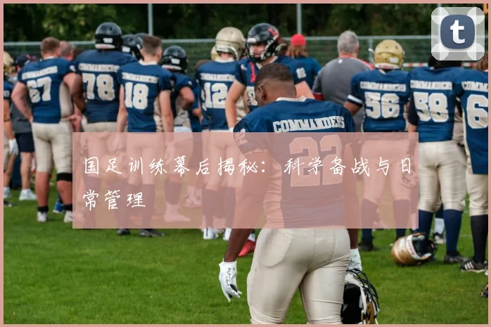 国足训练幕后揭秘：科学备战与日常管理