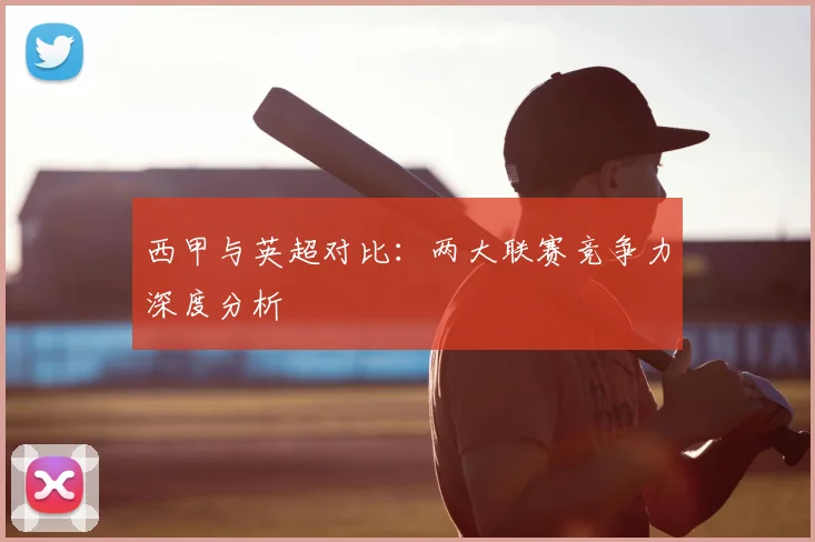 西甲与英超对比：两大联赛竞争力深度分析