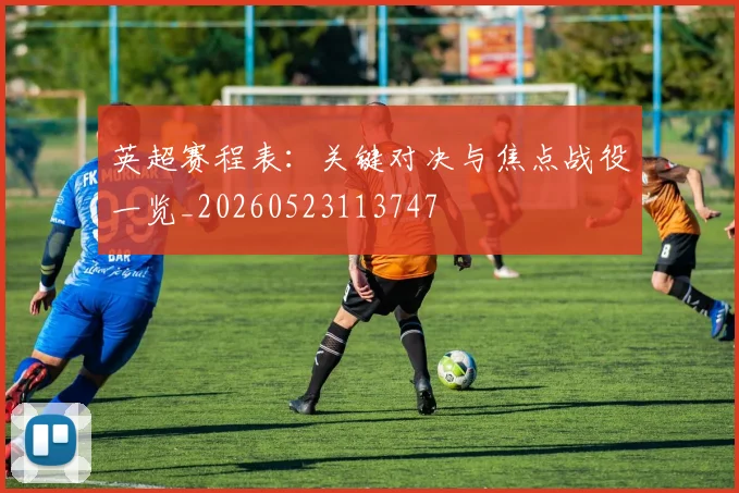 英超赛程表:关键对决与焦点战役一览_20260523113747
