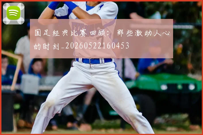 国足经典比赛回顾：那些激动人心的时刻_20260522160453