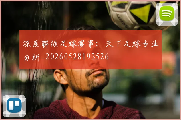 深度解读足球赛事：天下足球专业分析_20260528193526