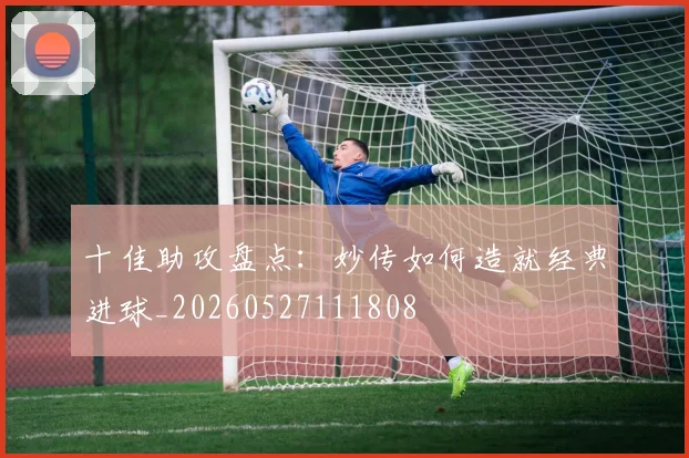 十佳助攻盘点：妙传如何造就经典进球_20260527111808
