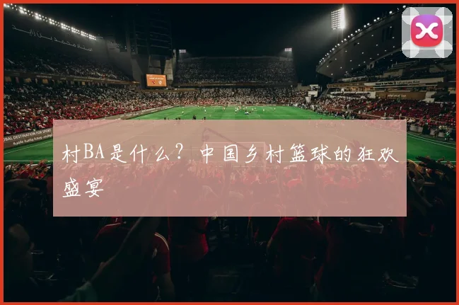 村BA是什么？中国乡村篮球的狂欢盛宴
