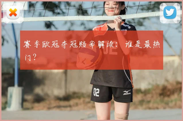 赛季欧冠夺冠赔率解读：谁是最热门？