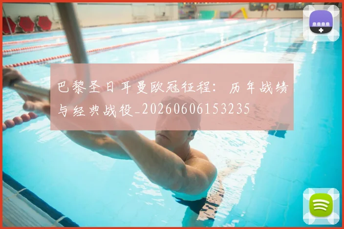 巴黎圣日耳曼欧冠征程:历年战绩与经典战役_20260606153235