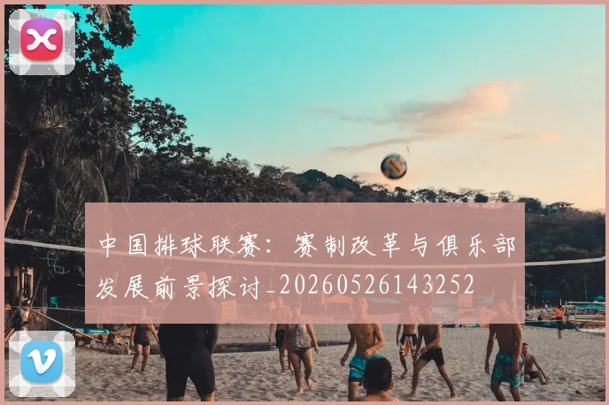 中国排球联赛：赛制改革与俱乐部发展前景探讨_20260526143252