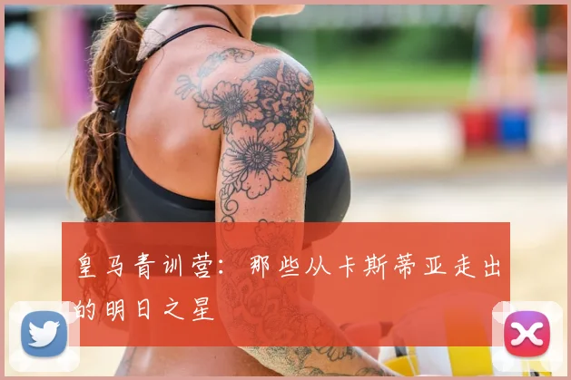 皇马青训营：那些从卡斯蒂亚走出的明日之星