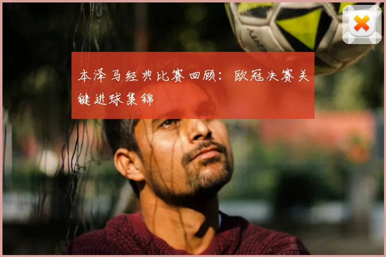 本泽马经典比赛回顾：欧冠决赛关键进球集锦