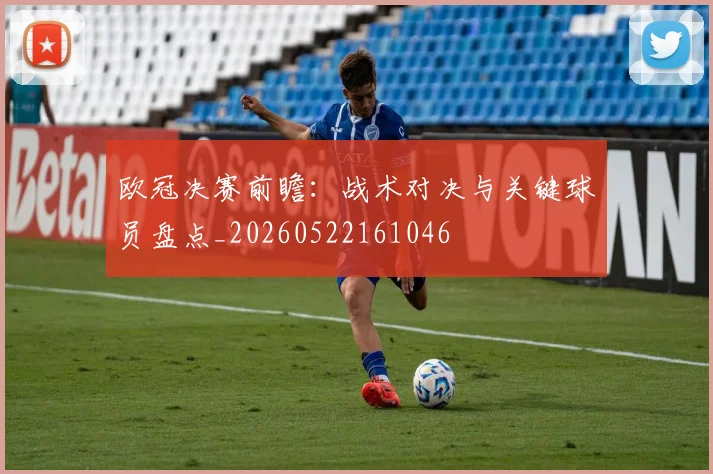 欧冠决赛前瞻：战术对决与关键球员盘点_20260522161046