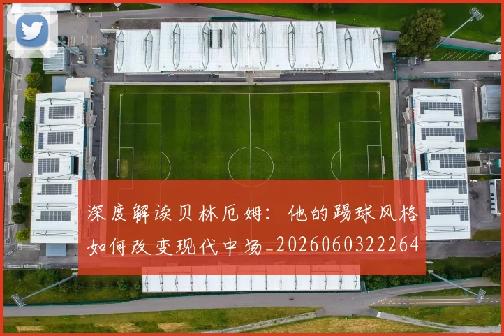 深度解读贝林厄姆:他的踢球风格如何改变现代中场_20260603222647