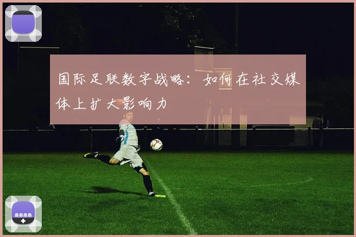 国际足联数字战略：如何在社交媒体上扩大影响力