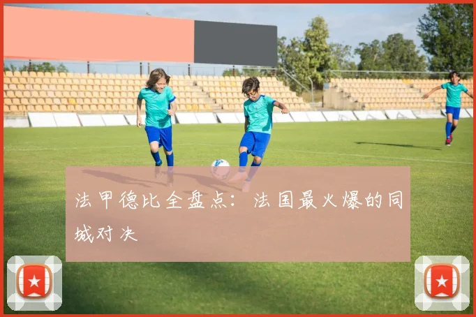 法甲德比全盘点：法国最火爆的同城对决