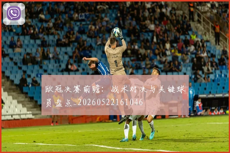 欧冠决赛前瞻：战术对决与关键球员盘点_20260522161046