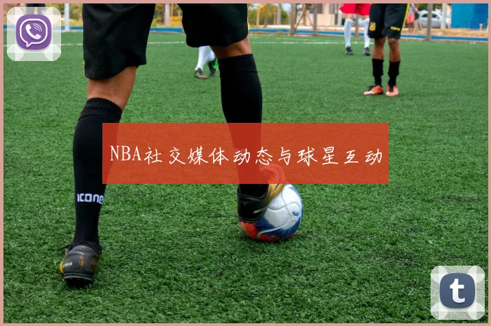 NBA社交媒体动态与球星互动