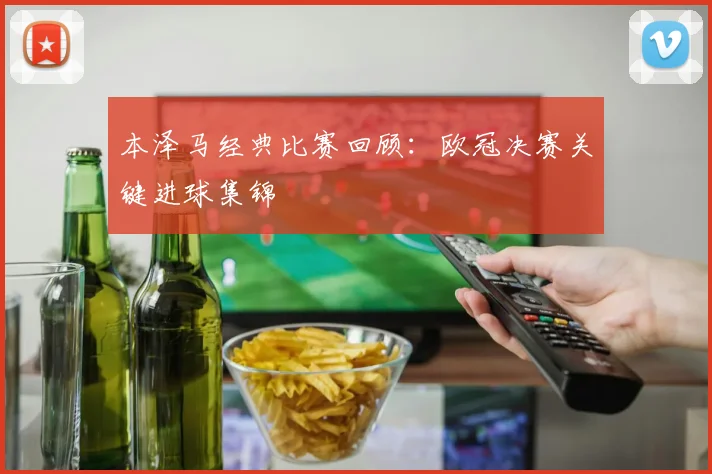 本泽马经典比赛回顾:欧冠决赛关键进球集锦
