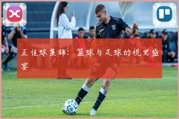 五佳球集锦:篮球与足球的视觉盛宴