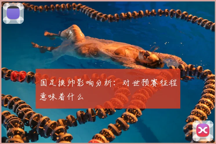 国足换帅影响分析:对世预赛征程意味着什么