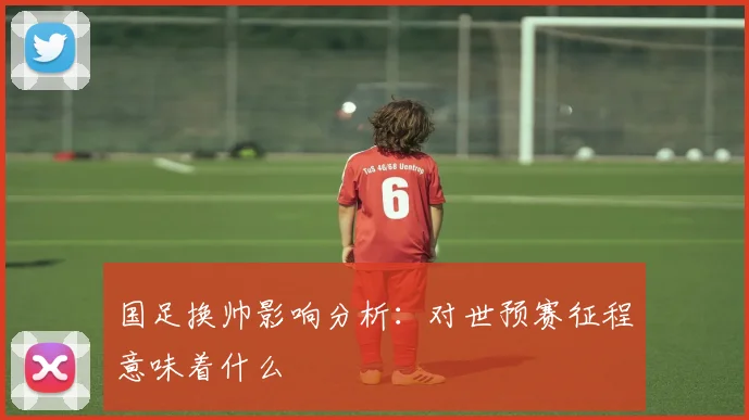 国足换帅影响分析：对世预赛征程意味着什么